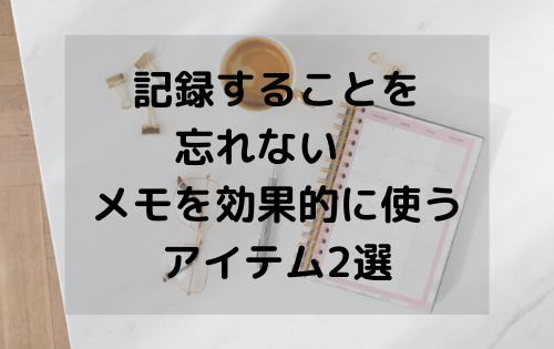 記録することを忘れない　メモを効果的に使うアイテム2選