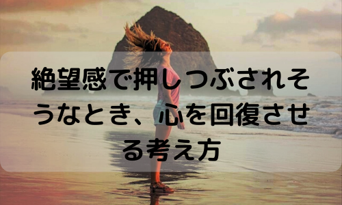 絶望感で押しつぶされそうなとき、心を回復させる考え方