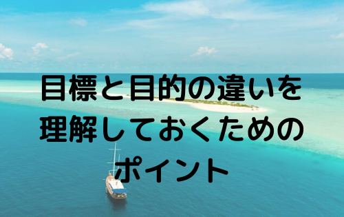 目標と目的の違いを 理解しておくための ポイント