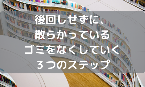 後回しせずに、散らかっているゴミをなくしていく３つのステップ