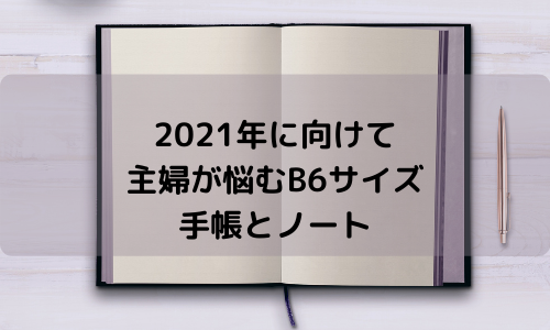 2021年に向けて主婦が悩むB6サイズ手帳とノート