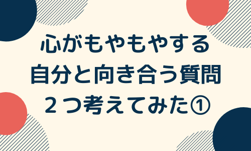 心がもやもやするときに。自分と向き合う質問２つ考えてみた①