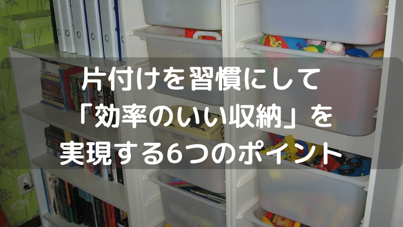 片付けを習慣にして「効率のいい収納」を実現する6つのポイント