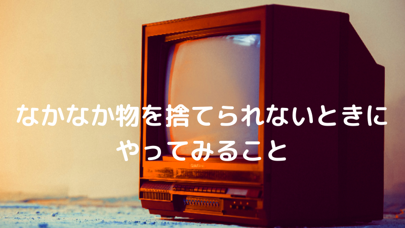 なかなか物を捨てられないときにやってみること